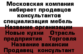 Московская компания набирает продавцов-консультантов, специализация мебель. › Название организации ­ Новые кухни › Отрасль предприятия ­ Торговля › Название вакансии ­ Продавец- консультант › Минимальный оклад ­ 15 000 › Максимальный оклад ­ 40 000 › Возраст от ­ 20 › Возраст до ­ 40 - Башкортостан респ., Уфимский р-н, Уфа г. Работа » Вакансии   . Башкортостан респ.